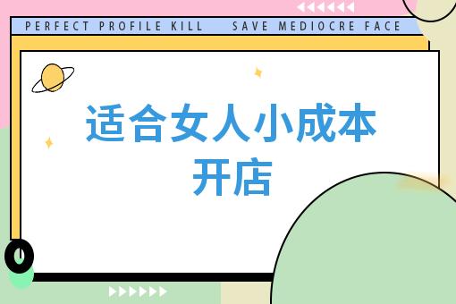 适合女人小成本开店(适合女人小成本开店,详细说明创业项目) 适合女人小成本开店(适合女人小成本开店,详细说明创业项目)