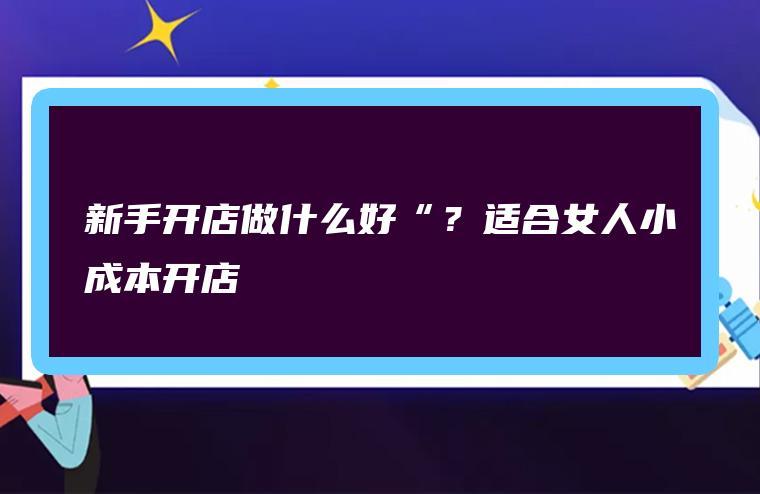适合女人小成本开店(适合女人小成本开店,详细说明创业项目) 适合女人小成本开店(适合女人小成本开店,详细说明创业项目)