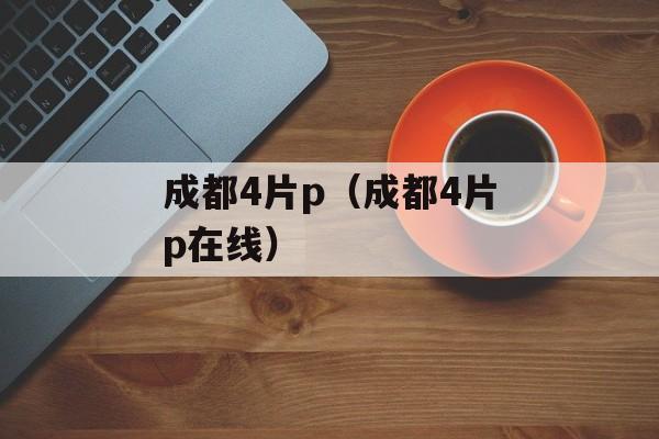 成都4片P高清完整版(成都私人高清影院品牌加盟电话)