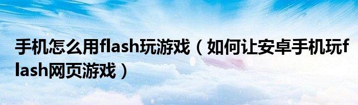 安卓10怎么玩flash游戏(能玩flash游戏的浏览器)