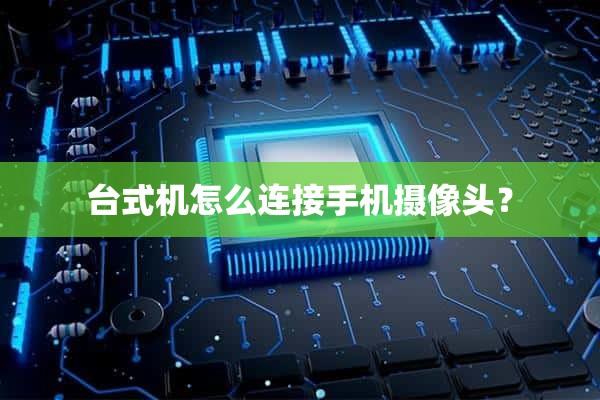 电脑摄像头怎么连接手机(电脑摄像头怎么连接手机软件)