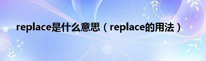 replace是什么意思(REPLACE是什么意思)